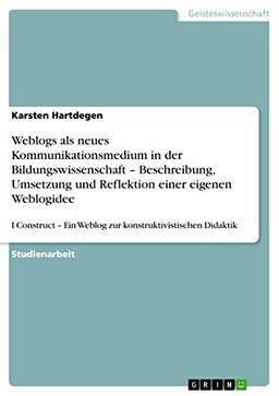 Weblogs als neues Kommunikationsmedium in der Bildungswissenschaft ¿ Beschreibung, Umsetzung und Reflektion einer eigenen Weblogidee: I Construct ¿ Ein Weblog zur konstruktivistischen Didaktik