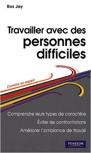 Travailler avec les personnes difficiles : comprendre leurs types de caractère, éviter les confrontations, améliorer l'ambiance de travail