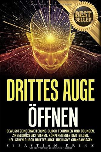 Drittes Auge öffnen: Bewusstseinserweiterung durch Techniken und Übungen, Zirbeldrüse aktivieren, körpereigenes DMT bilden, Hellsehen durch drittes Auge, inklusive Chakrawissen