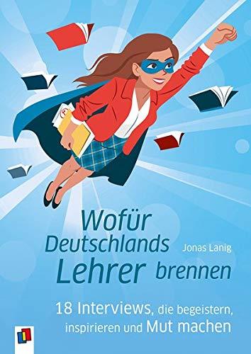 Wofür Deutschlands Lehrer brennen: 18 Interviews, die begeistern, inspirieren und Mut machen