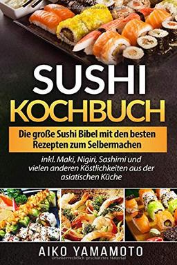 Sushi Kochbuch: Die große Sushi Bibel mit den besten Rezepten zum Selbermachen inkl. Maki, Nigiri, Sashimi und vielen anderen Köstlichkeiten aus der asiatischen Küche