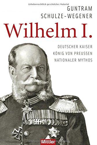 Wilhelm I.: Deutscher Kaiser - König von Preußen - Nationaler Mythos