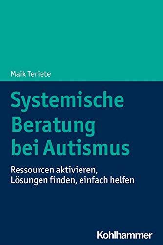 Systemische Beratung bei Autismus: Ressourcen aktivieren, Lösungen finden, einfach helfen: Ressourcen aktivieren, Lsungen finden, einfach helfen