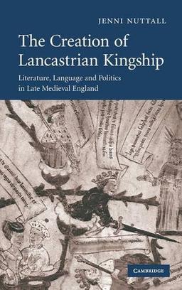 The Creation of Lancastrian Kingship: Literature, Language and Politics in Late Medieval England (Cambridge Studies in Medieval Literature, Band 67)