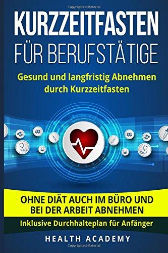 Kurzzeitfasten für Berufstätige: Gesund und langfristig Abnehmen durch Kurzzeitfasten. Ohne Diät auch im Büro und bei der Arbeit abnehmen. Inklusive Durchhalteplan für Anfänger.