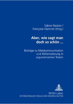 Aber, wie sagt man doch so schön...: Beiträge zu Metakommunikation und Reformulierung in argumentativen Texten