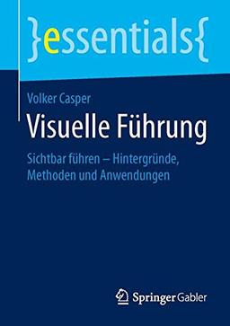 Visuelle Führung: Sichtbar führen - Hintergründe, Methoden und Anwendungen (essentials)