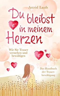 Du bleibst in meinem Herzen: Wie Sie Trauer verstehen und bewältigen - Das Handbuch der Trauerbewältigung