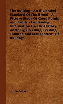 The Bulldog - An Illustrated Standard Of The Breed - A Picture Study Of Good Points And Faults - Containing Information On The History, Anatomy, Breeding, Feeding, Training And Management Of Bulldogs