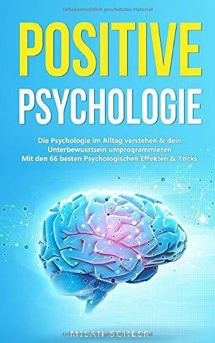 Positive Psychologie: Die Psychologie im Alltag verstehen & dein Unterbewusstsein umprogrammieren mit den besten 66 Psychologischen Effekten & Tricks