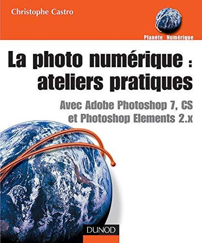 La photo numérique, ateliers pratiques : avec Adobe Photoshop 7, CS et Photoshop Elements 2.x