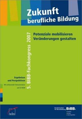 Zukunft berufliche Bildung: Potenziale mobilisieren - Veränderungen gestalten: 5. BIBB-Fachkongress 2007 Ergebnisse und Perspektiven mit umfassender Dokumentation auf 2 CD-ROMs