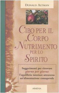 Cibo per il corpo, nutrimento per lo spirito. Suggerimenti per ritrovare giorno per giorno l'equilibrio interiore attraverso un'alimentazione consapevole