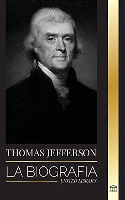 Thomas Jefferson: La biografía del autor y arquitecto del poder, el espíritu, la libertad y el arte de América (Historia)