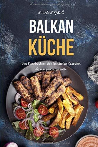 Balkan Küche: Das Kochbuch mit den leckersten Rezepten, die man probieren sollte!