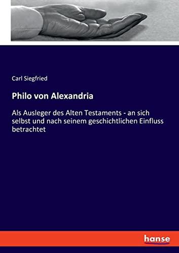 Philo von Alexandria: Als Ausleger des Alten Testaments - an sich selbst und nach seinem geschichtlichen Einfluss betrachtet