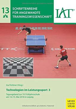 Technologien im Leistungssport 3: Tagungsband zur 19. Frühjahrsschule am 14./15. Mai 2018 in Leipzig (Schriftenreihe für angewandte Trainingswissenschaft, Band 13)