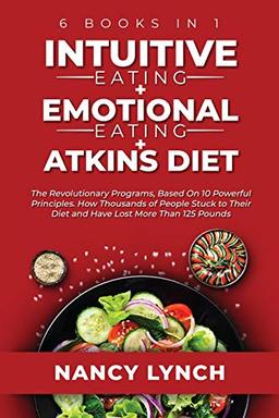 Intuitive Eating + Emotional Eating + Atkins Diet: 6 Books in 1: The Revolutionary Programs, Based On 10 Principles. How Thousands of People Stuck to Their Diet and Have Lost More Than 125 Pounds