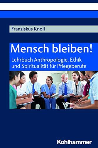 Mensch bleiben!: Lehrbuch Anthropologie, Ethik und Spiritualität für Pflegeberufe