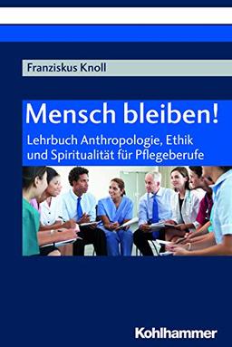 Mensch bleiben!: Lehrbuch Anthropologie, Ethik und Spiritualität für Pflegeberufe