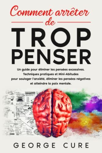 Comment Arrêter De Trop Penser: Un guide pour éliminer les pensées excessives. Techniques pratiques et Mini-Abitudes pour soulager l'anxiété, éliminer les pensées négatives et atteindre la paix.