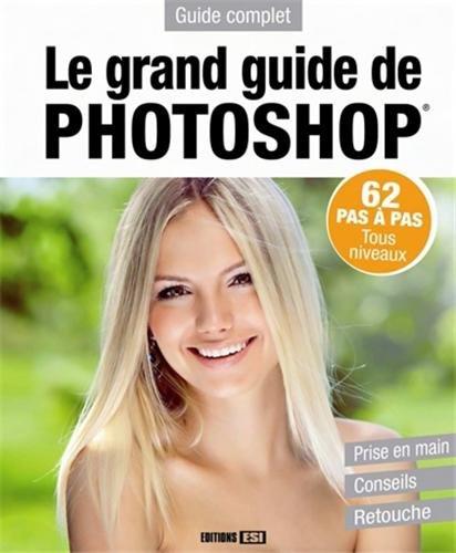 Le grand guide de Photoshop : 62 pas à pas, tous niveaux, prise en main, conseils, retouche : guide complet