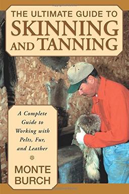 Ultimate Guide to Skinning and Tanning: A Complete Guide To Working With Pelts, Fur, And Leather, First Edition