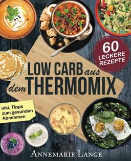 Low Carb Thermomix©: Das Kochbuch mit 60 leckeren und leichten Rezepten - Wie Sie sich gesund ernähren und abnehmen - Mixen mit Low Carb