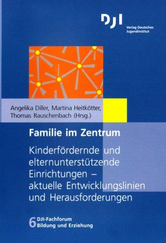 Familie im Zentrum: Kinderfördernde und elternunterstützende Einrichtungen - aktuelle Entwicklungslinien und Herausforderungen (DJI - Fachforum Bildung und Erziehung)