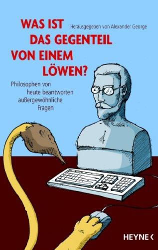 Was ist das Gegenteil von einem Löwen?: Philosophen von heute beantworten außergewöhnliche Fragen