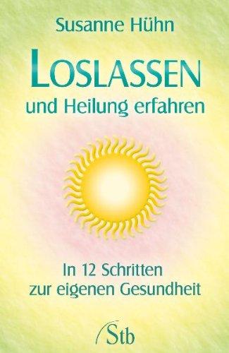 Loslassen und Heilung erfahren - In 12 Schritten zur eigenen Gesundheit