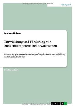 Entwicklung und Förderung von Medienkompetenz bei Erwachsenen: Der medienpädagogische Bildungsauftrag der Erwachsenenbildung und ihrer Institutionen