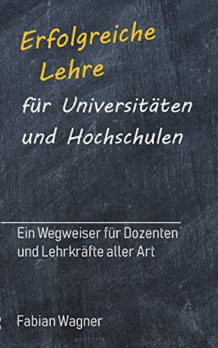 Erfolgreiche Lehre für Universitäten und Hochschulen: Ein Wegweiser für Dozenten und Lehrkräfte aller Art