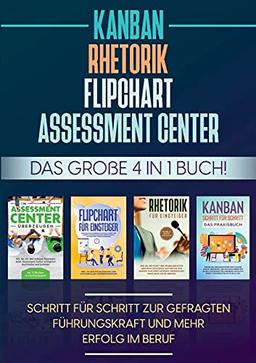 Assessment Center | Flipchart | Rhetorik | KANBAN: Das große 4 in 1 Buch! Schritt für Schritt zur gefragten Führungskraft und mehr Erfolg im Beruf