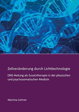 Zellveränderung durch Lichttechnologie: DNS-Heilung als Zusatztherapie in der physischen und psychosomatischen Medizin