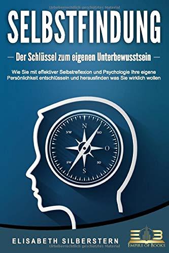 SELBSTFINDUNG - Der Schlüssel zum eigenen Unterbewusstsein: Wie Sie mit effektiver Selbstreflexion und Psychologie Ihre eigene Persönlichkeit entschlüsseln und herausfinden was Sie wirklich wollen