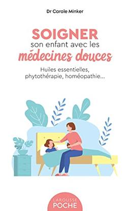 Soigner son enfant avec les médecines douces : huiles essentielles, phytothérapie, homéopathie...