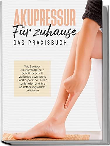 Akupressur für zuhause - Das Praxisbuch: Wie Sie über Akupressurpunkte Schritt für Schritt vielfältige psychische und körperliche Leiden sanft heilen und Ihre Selbstheilungskräfte aktivieren