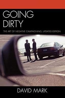 Going Dirty: The Art of Negative Campaigning, Updated Edition: The Art of Negative Campaigning, Updated Edition