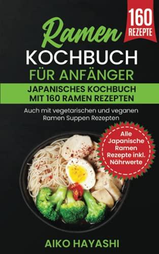 Ramen Kochbuch für Anfänger: Japanisches Kochbuch mit 160 Ramen Rezepten - Auch mit vegetarischen und veganen Ramen Suppen Rezepten - Alle Japanische Ramen Rezepte