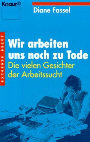 Wir arbeiten uns noch zu Tode. Die vielen Gesichter der Arbeitssucht. ( Ratgeber Beruf).