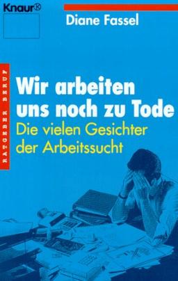 Wir arbeiten uns noch zu Tode. Die vielen Gesichter der Arbeitssucht. ( Ratgeber Beruf).