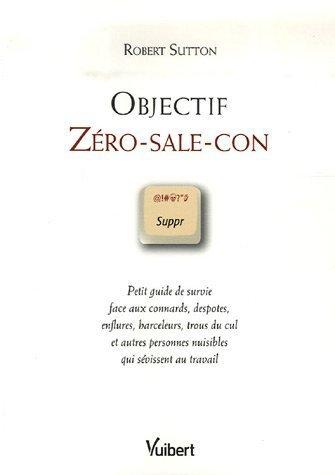 Objectif zéro-sale-con : petit guide de survie face aux connards, despotes, enflures, harceleurs, trous du cul et autres personnes nuisibles qui sévissent au travail