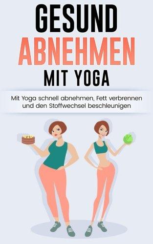 Gesund Abnehmen: Mit Yoga schnell abnehmen, Fett verbrennen und Stoffwechsel anregen (Yoga für Anfänger, Yoga abnehmen, Abnehmen für Frauen)