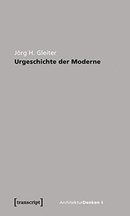 Urgeschichte der Moderne: Zur Theorie der Geschichte der Architektur (ArchitekturDenken)