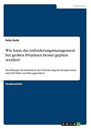 Wie kann das Anforderungsmanagement bei großen Projekten besser geplant werden?: Das Planspiel als Instrument der Verbesserung der Kompetenzen und Soft Skills von Führungskräften