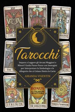 Tarocchi: Impara a Leggere gli Arcani Maggiori e Minori! Guida Passo-Passo con Immagini per Interpretare la Simbologia e le Allegorie che si Celano Dietro le Carte. Bonus: 12 Tecniche di Lettura