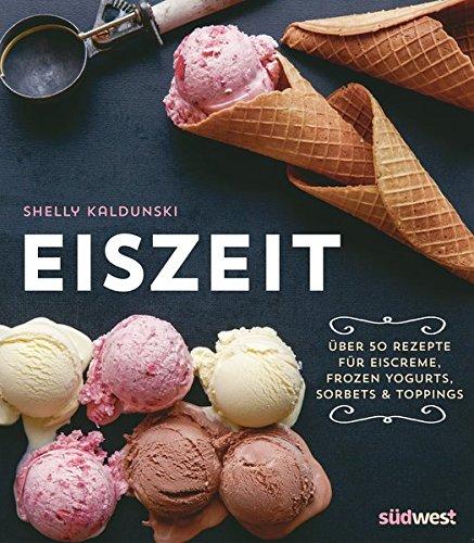 Eiszeit: Über 50 Rezepte für Eiscreme, Frozen Yogurts, Sorbets und Toppings