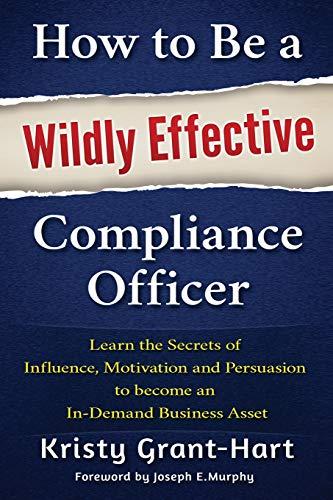 How to Be a Wildly Effective Compliance Officer: Learn the Secrets of  Influence, Motivation and Persuasion  to become an  In-Demand Business Asset