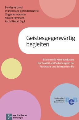 Geistesgegenwärtig begleiten: Existenzielle Kommunikation, Spiritualität und Selbstsorge in der Psychiatrie und in der Behindertenhilfe